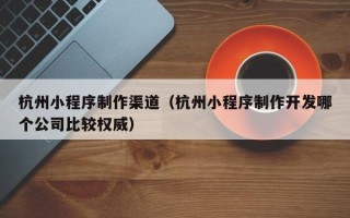 高平杭州小程序制作渠道（杭州小程序制作开发哪个公司比较权威）