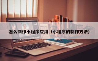 高平怎么制作小程序应用（小程序的制作方法）