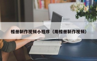高平相册制作视频小程序（用相册制作视频）