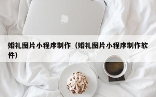 高平婚礼图片小程序制作（婚礼图片小程序制作软件）
