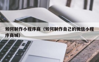 高平如何制作小程序商（如何制作自己的微信小程序商城）