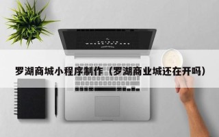 高平罗湖商城小程序制作（罗湖商业城还在开吗）